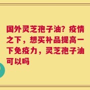 国外灵芝孢子油？疫情之下，想买补品提高一下免疫力，灵芝孢子油可以吗