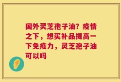 国外灵芝孢子油？疫情之下，想买补品提高一下免疫力，灵芝孢子油可以吗
