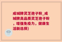 成城牌灵芝孢子粉_成城牌高品质灵芝孢子粉，增强免疫力，健康生活新选择)