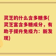 灵芝的什么含多糖多(灵芝富含多糖成分，有助于提升免疫力：新发现)