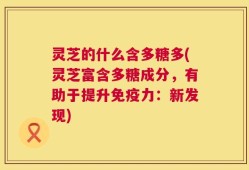 灵芝的什么含多糖多(灵芝富含多糖成分，有助于提升免疫力：新发现)