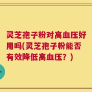 灵芝孢子粉对高血压好用吗(灵芝孢子粉能否有效降低高血压？)
