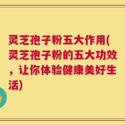 灵芝孢子粉五大作用(灵芝孢子粉的五大功效，让你体验健康美好生活)