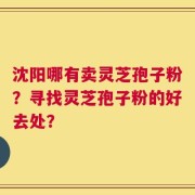 沈阳哪有卖灵芝孢子粉？寻找灵芝孢子粉的好去处？