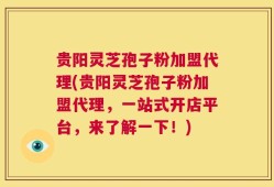 贵阳灵芝孢子粉加盟代理(贵阳灵芝孢子粉加盟代理，一站式开店平台，来了解一下！)