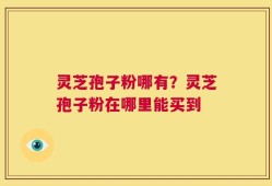 灵芝孢子粉哪有？灵芝孢子粉在哪里能买到