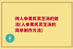 纯人参黄芪灵芝汤的做法(人参黄芪灵芝汤的简单制作方法)