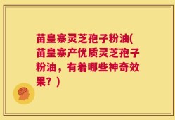 苗皇寨灵芝孢子粉油(苗皇寨产优质灵芝孢子粉油，有着哪些神奇效果？)