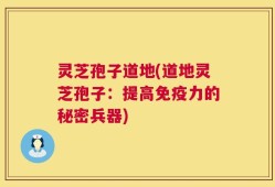 灵芝孢子道地(道地灵芝孢子：提高免疫力的秘密兵器)