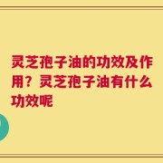 灵芝孢子油的功效及作用？灵芝孢子油有什么功效呢