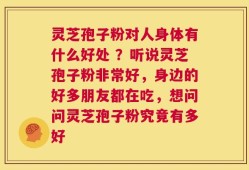 灵芝孢子粉对人身体有什么好处 ？听说灵芝孢子粉非常好，身边的好多朋友都在吃，想问问灵芝孢子粉究竟有多好