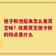 孢子粉泡起来怎么是灵芝味？优质灵芝孢子粉的特点是什么