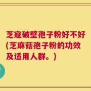 芝寇破壁孢子粉好不好(芝麻菇孢子粉的功效及适用人群。)