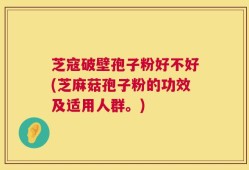 芝寇破壁孢子粉好不好(芝麻菇孢子粉的功效及适用人群。)