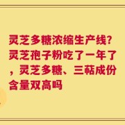 灵芝多糖浓缩生产线？灵芝孢子粉吃了一年了，灵芝多糖、三萜成份含量双高吗