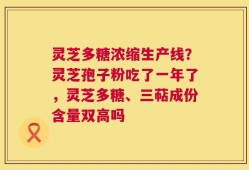 灵芝多糖浓缩生产线？灵芝孢子粉吃了一年了，灵芝多糖、三萜成份含量双高吗