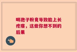 喝孢子粉竟导致脸上长疙瘩，这些你想不到的后果