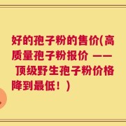好的孢子粉的售价(高质量孢子粉报价 —— 顶级野生孢子粉价格降到最低！)