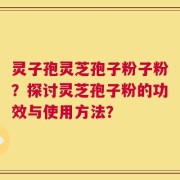 灵子孢灵芝孢子粉子粉？探讨灵芝孢子粉的功效与使用方法？