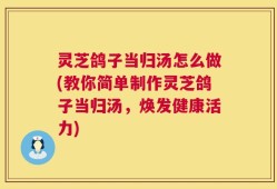 灵芝鸽子当归汤怎么做(教你简单制作灵芝鸽子当归汤，焕发健康活力)