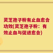灵芝孢子粉有止血愈合功效(灵芝孢子粉：有效止血与促进愈合)