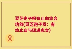 灵芝孢子粉有止血愈合功效(灵芝孢子粉：有效止血与促进愈合)