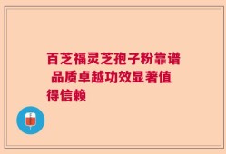 百芝福灵芝孢子粉靠谱 品质卓越功效显著值得信赖