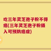 吃三年灵芝孢子粉不得癌(三年灵芝孢子粉摄入可预防癌症)