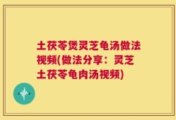 土茯苓煲灵芝龟汤做法视频(做法分享：灵芝土茯苓龟肉汤视频)