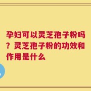 孕妇可以灵芝孢子粉吗？灵芝孢子粉的功效和作用是什么