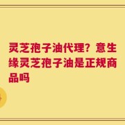 灵芝孢子油代理？意生缘灵芝孢子油是正规商品吗