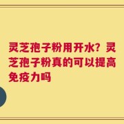 灵芝孢子粉用开水？灵芝孢子粉真的可以提高免疫力吗