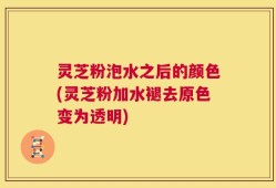 灵芝粉泡水之后的颜色(灵芝粉加水褪去原色变为透明)