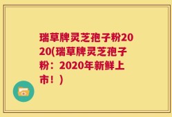 瑞草牌灵芝孢子粉2020(瑞草牌灵芝孢子粉：2020年新鲜上市！)