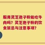 服用灵芝孢子粉能吃牛肉吗？灵芝孢子粉的饮食禁忌与注意事项？