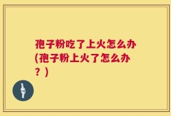 孢子粉吃了上火怎么办(孢子粉上火了怎么办？)