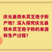 庆元县铁木灵芝孢子粉产地？深入探究庆元县铁木灵芝孢子粉的来源和生产过程？