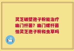 灵芝破壁孢子粉能治疗幽门杆菌？幽门螺杆菌怕灵芝孢子粉和虫草吗
