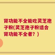 肾功能不全能吃灵芝孢子粉(灵芝孢子粉适合肾功能不全者？)