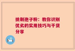 挑剔孢子粉：教你识别优劣的实用技巧与干货分享