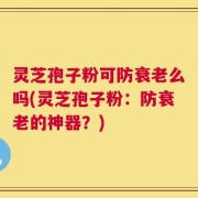 灵芝孢子粉可防衰老么吗(灵芝孢子粉：防衰老的神器？)