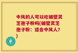 中风的人可以吃破壁灵芝孢子粉吗(破壁灵芝孢子粉：适合中风人？)