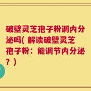 破壁灵芝孢子粉调内分泌吗( 解读破壁灵芝孢子粉：能调节内分泌？)