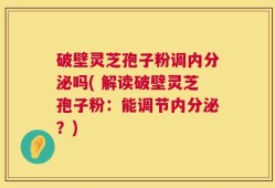 破壁灵芝孢子粉调内分泌吗( 解读破壁灵芝孢子粉：能调节内分泌？)