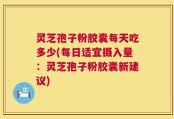 灵芝孢子粉胶囊每天吃多少(每日适宜摄入量：灵芝孢子粉胶囊新建议)