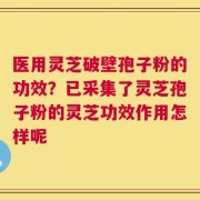 医用灵芝破壁孢子粉的功效？已采集了灵芝孢子粉的灵芝功效作用怎样呢