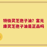 特极灵芝孢子油？富元康灵芝孢子油是正品吗