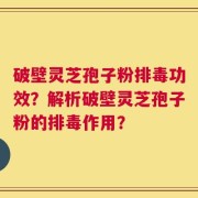 破壁灵芝孢子粉排毒功效？解析破壁灵芝孢子粉的排毒作用？