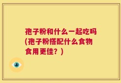 孢子粉和什么一起吃吗(孢子粉搭配什么食物食用更佳？)