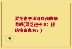 灵芝孢子油可以预防病毒吗(灵芝孢子油：预防病毒良方？)